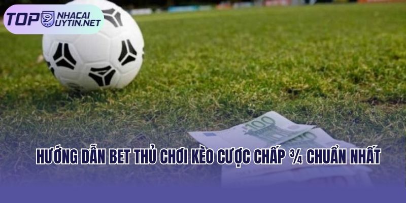 Hướng dẫn bet thủ chơi kèo cược chấp ¾ chuẩn nhất
