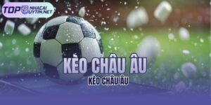 Kèo Châu Âu - Bật Mí Mẹo Chơi Thắng Lớn Dành Cho Bet Thủ