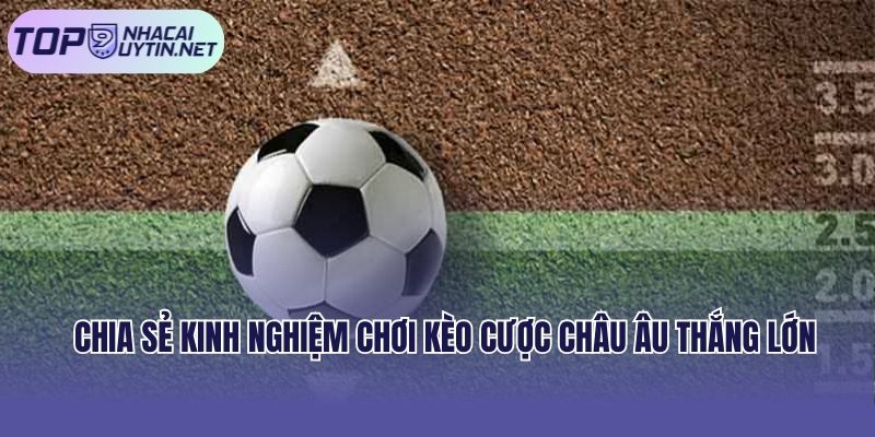Chia sẻ kinh nghiệm chơi kèo cược Châu Âu thắng lớn