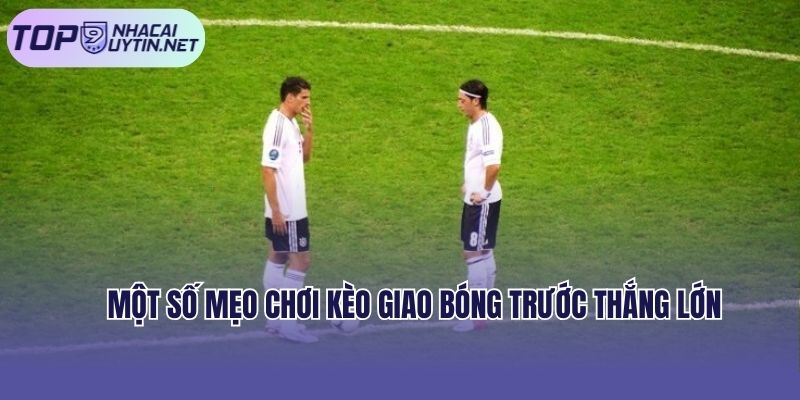 Chia sẻ một số mẹo chơi kèo giao bóng trước thắng lớn