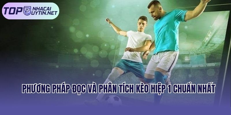 Phương pháp đọc và phân tích kèo hiệp 1 chuẩn nhất